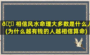 🦆 相信风水命理大多数是什么人(为什么越有钱的人越相信算命)